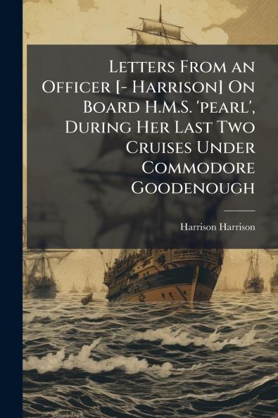 Letters From an Officer [- Harrison] On Board H.M.S. 'pearl' During Her Last Two Cruises Under Commodore Goodenough
