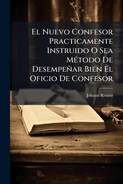 El Nuevo Confesor Practicamente Instruido O Sea Método De Desempeñar Bien El Oficio De Confesor