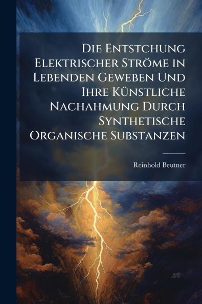 Die Entstchung Elektrischer Ströme in Lebenden Geweben Und Ihre Künstliche Nachahmung Durch Synthetische Organische Substanzen