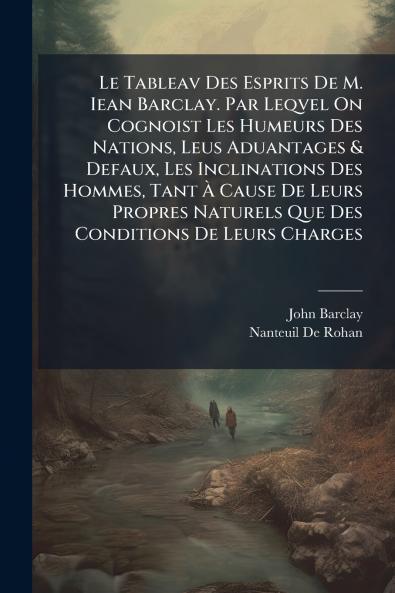 Le Tableav Des Esprits De M. Iean Barclay. Par Leqvel On Cognoist Les Humeurs Des Nations Leus Aduantages & Defaux Les Inclinations Des Hommes Tant À Cause De Leurs Propres Naturels Que Des Conditions De Leurs Charges