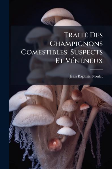 Traité Des Champignons Comestibles Suspects Et Vénéneux
