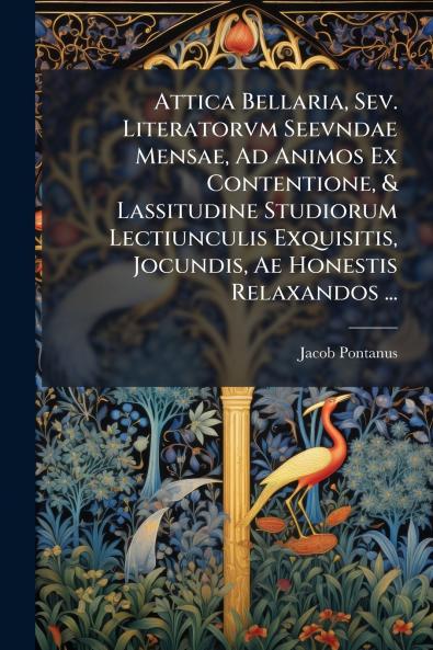 Attica Bellaria Sev. Literatorvm Seevndae Mensae Ad Animos Ex Contentione & Lassitudine Studiorum Lectiunculis Exquisitis Jocundis Ae Honestis Relaxandos ...