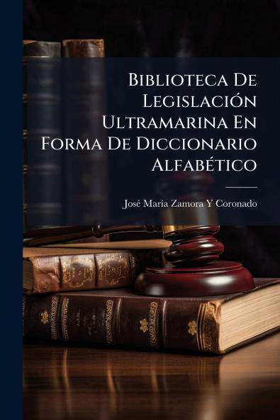Biblioteca De Legislación Ultramarina En Forma De Diccionario Alfabético