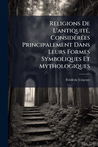 Religions De L'antiquité Considérées Principalement Dans Leurs Formes Symboliques Et Mythologiques