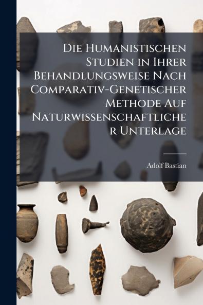 Die Humanistischen Studien in Ihrer Behandlungsweise Nach Comparativ-Genetischer Methode Auf Naturwissenschaftlicher Unterlage