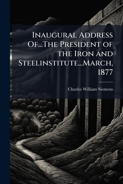 Inaugural Address Of...The President of the Iron and Steelinstitute...March 1877