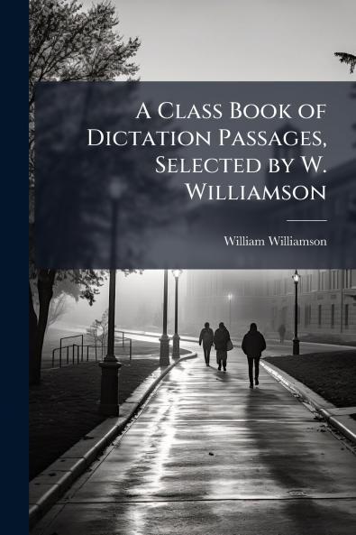 A Class Book of Dictation Passages Selected by W. Williamson