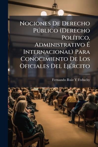 Nociones De Derecho Público (Derecho Político Administrativo É Internacional) Para Conocimiento De Los Oficiales Del Ejército