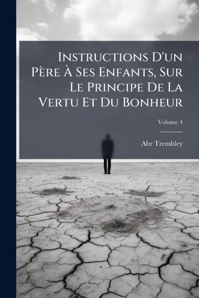 Instructions D'un Père À Ses Enfants Sur Le Principe De La Vertu Et Du Bonheur; Volume 4