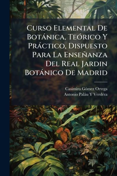 Curso Elemental De Botánica Teórico Y Práctico Dispuesto Para La Enseñanza Del Real Jardin Botánico De Madrid