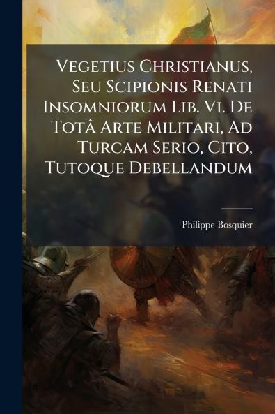 Vegetius Christianus Seu Scipionis Renati Insomniorum Lib. Vi. De Totâ Arte Militari Ad Turcam Serio Cito Tutoque Debellandum