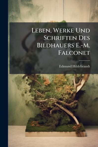 Leben Werke Und Schriften Des Bildhauers E.-M. Falconet