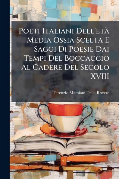 Poeti Italiani Dell'età Media Ossia Scelta E Saggi Di Poesie Dai Tempi Del Boccaccio Al Cadere Del Secolo XVIII
