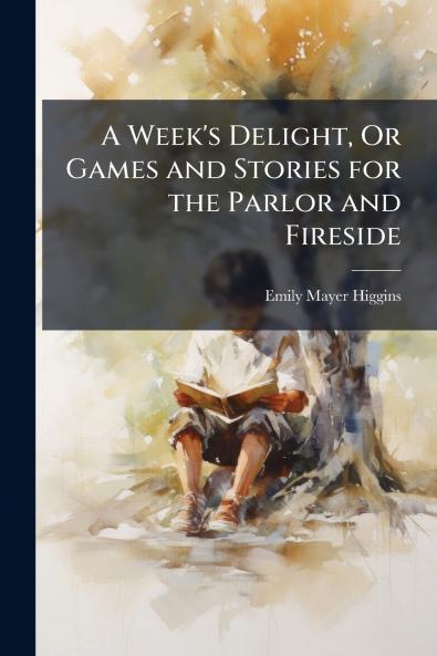 A Week's Delight Or Games and Stories for the Parlor and Fireside