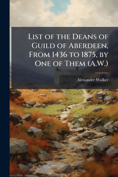List of the Deans of Guild of Aberdeen From 1436 to 1875 by One of Them (A.W.)
