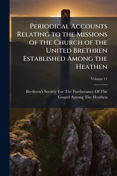 Periodical Accounts Relating to the Missions of the Church of the United Brethren Established Among the Heathen; Volume 11