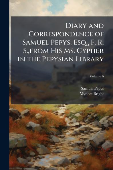 Diary and Correspondence of Samuel Pepys Esq. F. R. S.from His Ms. Cypher in the Pepysian Library; Volume 6
