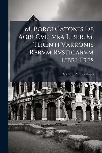 M. Porci Catonis De Agri Cvltvra Liber. M. Terenti Varronis Rervm Rvsticarvm Libri Tres