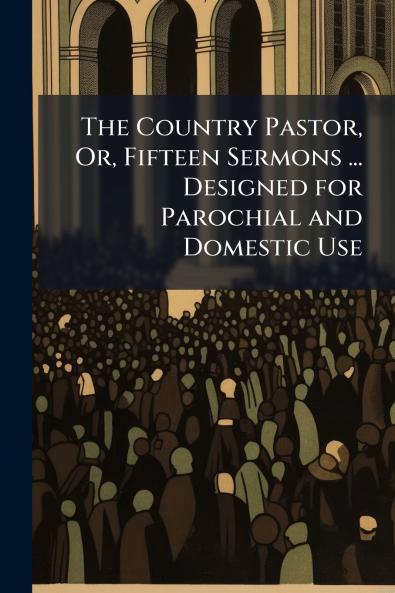 The Country Pastor Or Fifteen Sermons ... Designed for Parochial and Domestic Use