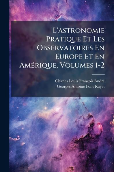 L'astronomie Pratique Et Les Observatoires En Europe Et En Amérique Volumes 1-2