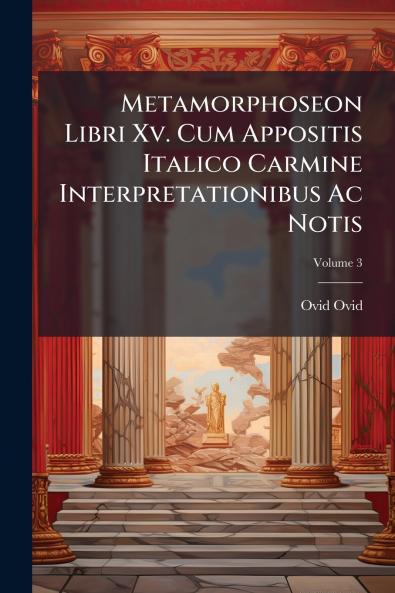 Metamorphoseon Libri Xv. Cum Appositis Italico Carmine Interpretationibus Ac Notis; Volume 3