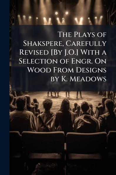 The Plays of Shakspere Carefully Revised [By J.O.] With a Selection of Engr. On Wood From Designs by K. Meadows