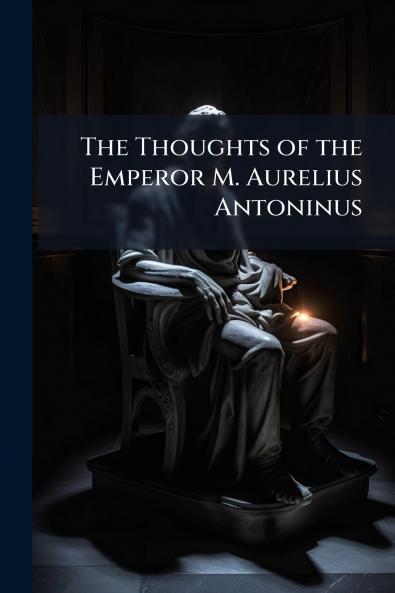 The Thoughts of the Emperor M. Aurelius Antoninus