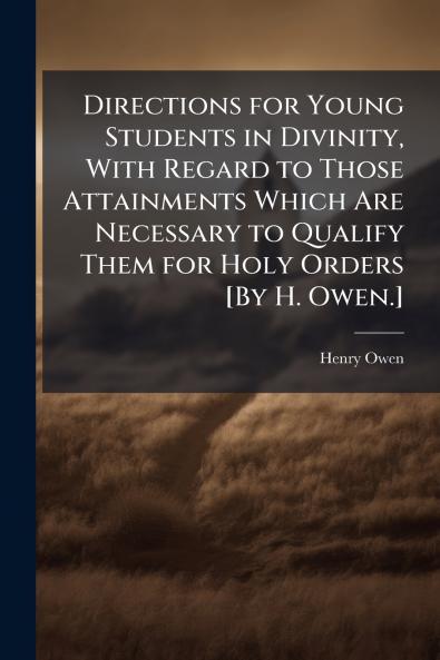 Directions for Young Students in Divinity With Regard to Those Attainments Which Are Necessary to Qualify Them for Holy Orders [By H. Owen.]