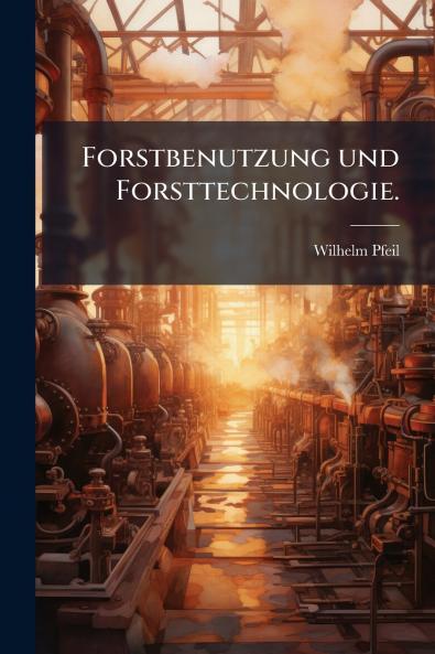 Forstbenutzung und Forsttechnologie.
