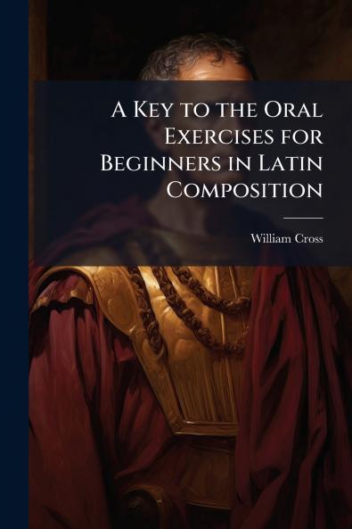 A Key to the Oral Exercises for Beginners in Latin Composition