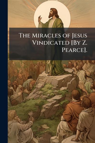 The Miracles of Jesus Vindicated [By Z. Pearce].