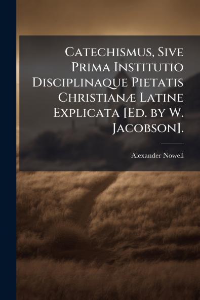 Catechismus Sive Prima Institutio Disciplinaque Pietatis Christianæ Latine Explicata [Ed. by W. Jacobson].