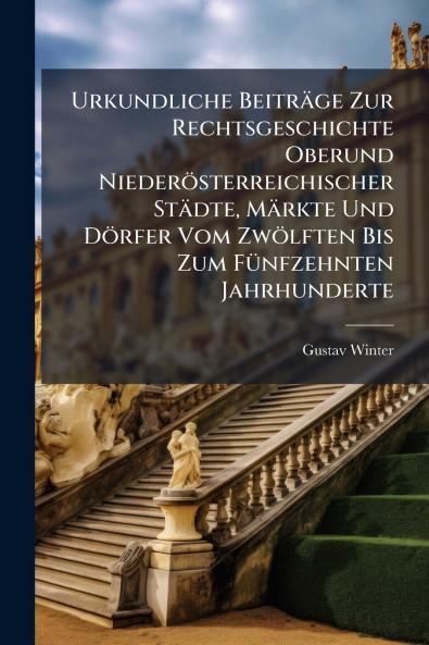 Urkundliche Beiträge Zur Rechtsgeschichte Oberund Niederösterreichischer Städte Märkte Und Dörfer Vom Zwölften Bis Zum Fünfzehnten Jahrhunderte