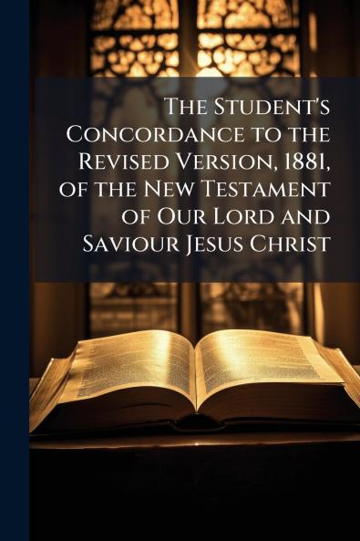 The Student's Concordance to the Revised Version 1881 of the New Testament of Our Lord and Saviour Jesus Christ