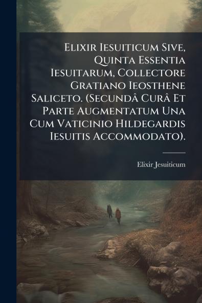 Elixir Iesuiticum Sive Quinta Essentia Iesuitarum Collectore Gratiano Ieosthene Saliceto. (Secundâ Curâ Et Parte Augmentatum Una Cum Vaticinio Hildegardis Iesuitis Accommodato).