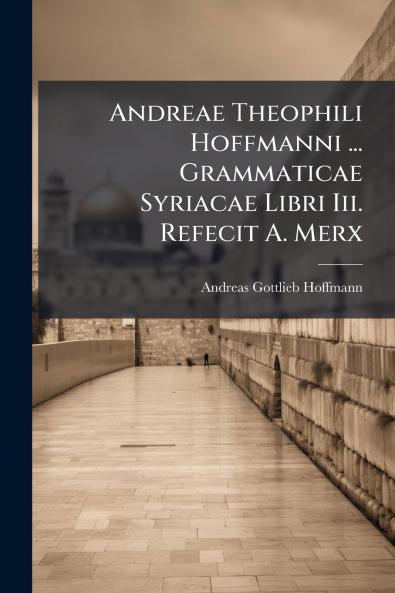 Andreae Theophili Hoffmanni ... Grammaticae Syriacae Libri Iii. Refecit A. Merx