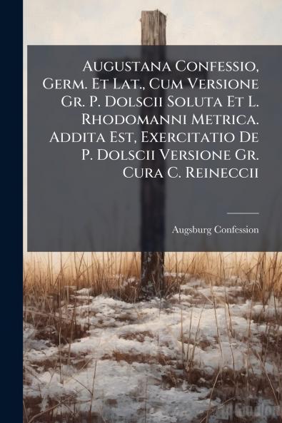 Augustana Confessio Germ. Et Lat. Cum Versione Gr. P. Dolscii Soluta Et L. Rhodomanni Metrica. Addita Est Exercitatio De P. Dolscii Versione Gr. Cura C. Reineccii