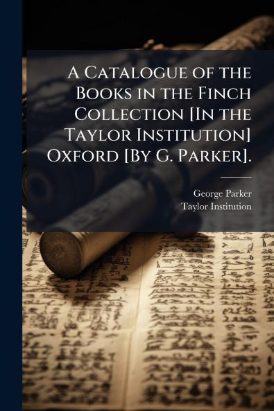 A Catalogue of the Books in the Finch Collection [In the Taylor Institution] Oxford [By G. Parker].