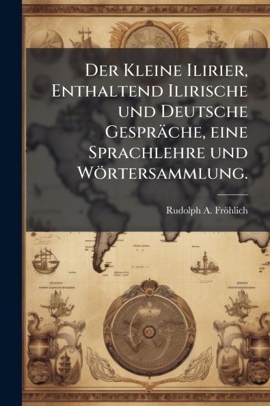 Der Kleine Ilirier Enthaltend Ilirische und Deutsche Gespräche eine Sprachlehre und Wörtersammlung.