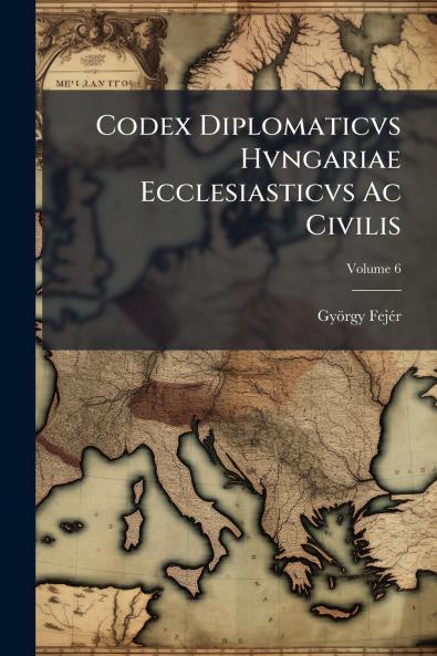 Codex Diplomaticvs Hvngariae Ecclesiasticvs Ac Civilis; Volume 6