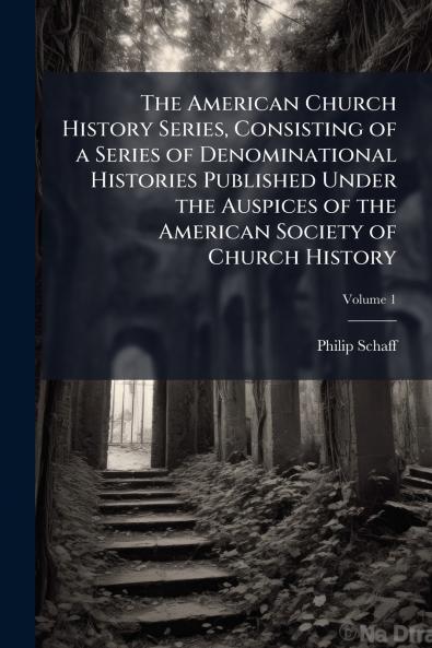 The American Church History Series Consisting of a Series of Denominational Histories Published Under the Auspices of the American Society of Church History; Volume 1