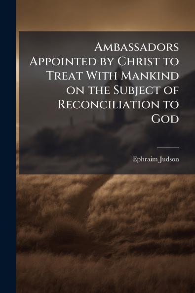 Ambassadors Appointed by Christ to Treat With Mankind on the Subject of Reconciliation to God