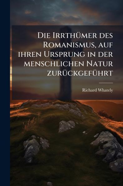 Die Irrthümer des Romanismus auf ihren Ursprung in der menschlichen Natur zurückgeführt