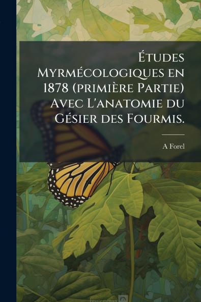Études Myrmécologiques en 1878 (primière Partie) Avec L'anatomie du Gésier des Fourmis.