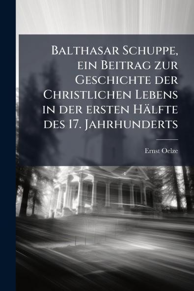 Balthasar Schuppe ein Beitrag zur Geschichte der Christlichen Lebens in der ersten Hälfte des 17. Jahrhunderts