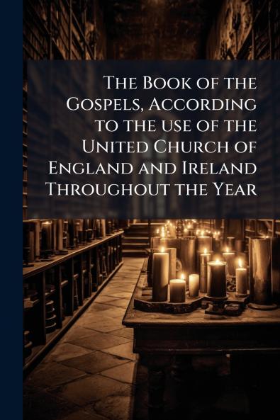 The Book of the Gospels According to the use of the United Church of England and Ireland Throughout the Year