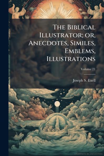 The Biblical Illustrator; or Anecdotes Similes Emblems Illustrations