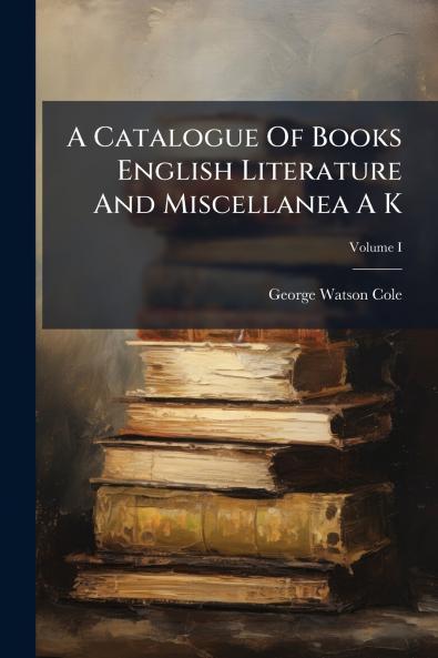 A Catalogue Of Books English Literature And Miscellanea A K; Volume I