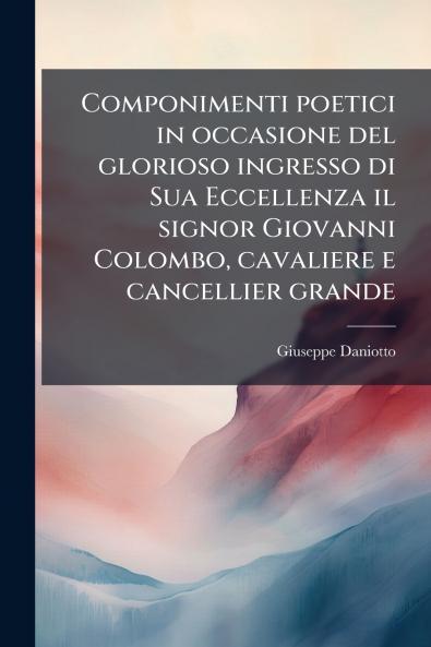 Componimenti poetici in occasione del glorioso ingresso di Sua Eccellenza il signor Giovanni Colombo cavaliere e cancellier grande