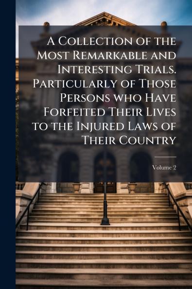 A Collection of the Most Remarkable and Interesting Trials. Particularly of Those Persons who Have Forfeited Their Lives to the Injured Laws of Their Country; Volume 2
